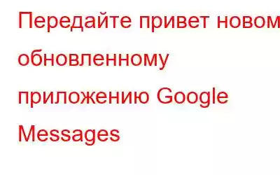 Передайте привет новому обновленному приложению Google Messages