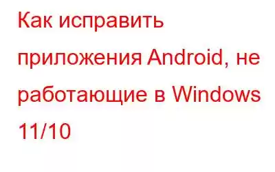 Как исправить приложения Android, не работающие в Windows 11/10