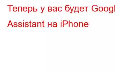 Теперь у вас будет Google Assistant на iPhone