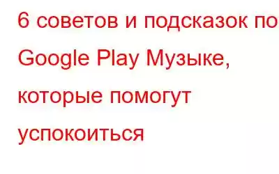 6 советов и подсказок по Google Play Музыке, которые помогут успокоиться