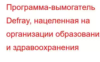 Программа-вымогатель Defray, нацеленная на организации образования и здравоохранения