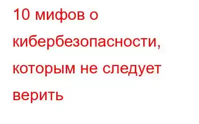 10 мифов о кибербезопасности, которым не следует верить