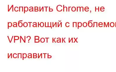 Исправить Chrome, не работающий с проблемой VPN? Вот как их исправить