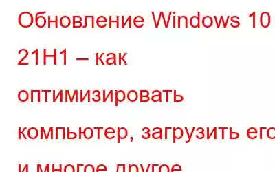 Обновление Windows 10 21H1 – как оптимизировать компьютер, загрузить его и многое другое