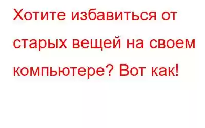 Хотите избавиться от старых вещей на своем компьютере? Вот как!