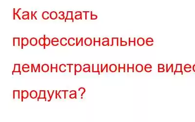 Как создать профессиональное демонстрационное видео продукта?