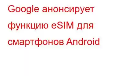 Google анонсирует функцию eSIM для смартфонов Android