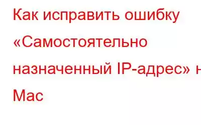 Как исправить ошибку «Самостоятельно назначенный IP-адрес» на Mac