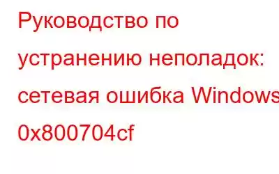 Руководство по устранению неполадок: сетевая ошибка Windows 0x800704cf