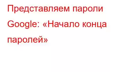 Представляем пароли Google: «Начало конца паролей»