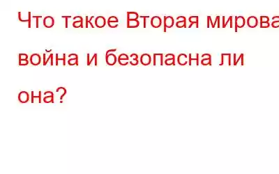 Что такое Вторая мировая война и безопасна ли она?