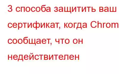 3 способа защитить ваш сертификат, когда Chrome сообщает, что он недействителен