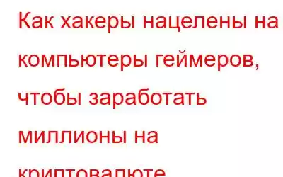 Как хакеры нацелены на компьютеры геймеров, чтобы заработать миллионы на криптовалюте