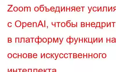 Zoom объединяет усилия с OpenAI, чтобы внедрить в платформу функции на основе искусственного интеллекта