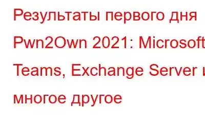 Результаты первого дня Pwn2Own 2021: Microsoft Teams, Exchange Server и многое другое