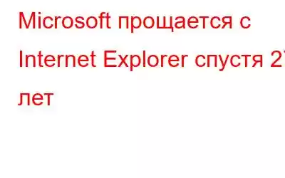 Microsoft прощается с Internet Explorer спустя 27 лет