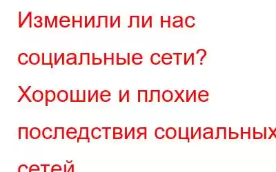 Изменили ли нас социальные сети? Хорошие и плохие последствия социальных сетей