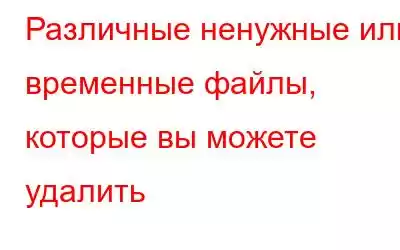 Различные ненужные или временные файлы, которые вы можете удалить