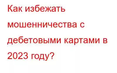 Как избежать мошенничества с дебетовыми картами в 2023 году?