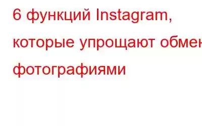 6 функций Instagram, которые упрощают обмен фотографиями