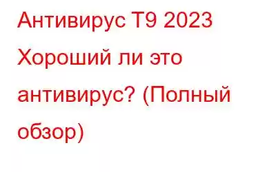 Антивирус T9 2023 Хороший ли это антивирус? (Полный обзор)