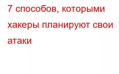 7 способов, которыми хакеры планируют свои атаки