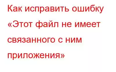 Как исправить ошибку «Этот файл не имеет связанного с ним приложения»