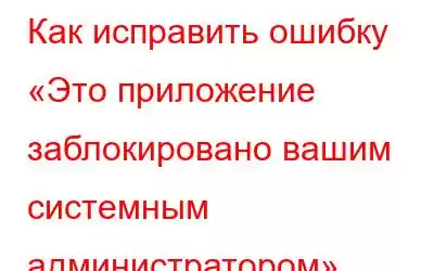 Как исправить ошибку «Это приложение заблокировано вашим системным администратором»