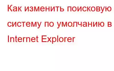 Как изменить поисковую систему по умолчанию в Internet Explorer