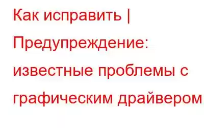 Как исправить | Предупреждение: известные проблемы с графическим драйвером.