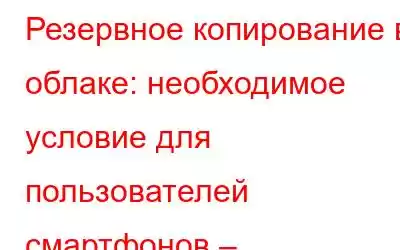 Резервное копирование в облаке: необходимое условие для пользователей смартфонов – инфографика