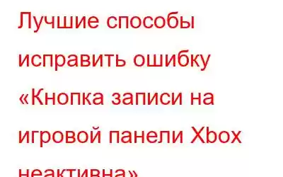 Лучшие способы исправить ошибку «Кнопка записи на игровой панели Xbox неактивна»