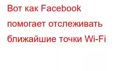 Вот как Facebook помогает отслеживать ближайшие точки Wi-Fi