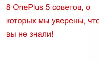 8 OnePlus 5 советов, о которых мы уверены, что вы не знали!