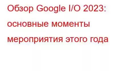 Обзор Google I/O 2023: основные моменты мероприятия этого года