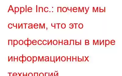 Apple Inc.: почему мы считаем, что это профессионалы в мире информационных технологий