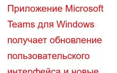 Приложение Microsoft Teams для Windows получает обновление пользовательского интерфейса и новые функции