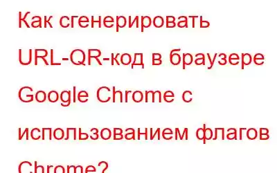 Как сгенерировать URL-QR-код в браузере Google Chrome с использованием флагов Chrome?