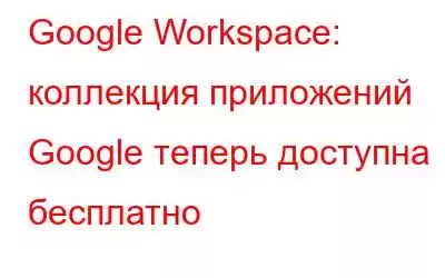 Google Workspace: коллекция приложений Google теперь доступна бесплатно