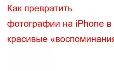 Как превратить фотографии на iPhone в красивые «воспоминания»