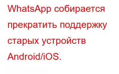 WhatsApp собирается прекратить поддержку старых устройств Android/iOS.