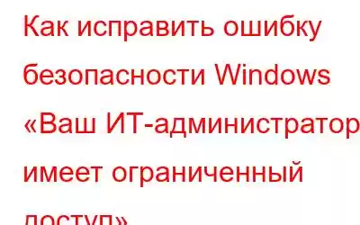 Как исправить ошибку безопасности Windows «Ваш ИТ-администратор имеет ограниченный доступ»