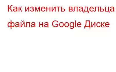 Как изменить владельца файла на Google Диске