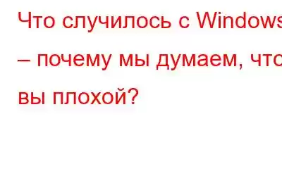 Что случилось с Windows – почему мы думаем, что вы плохой?