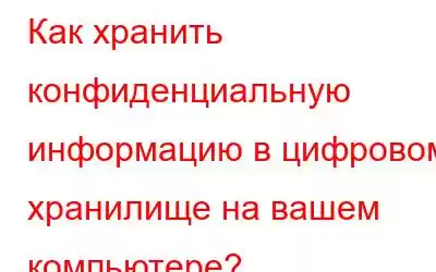 Как хранить конфиденциальную информацию в цифровом хранилище на вашем компьютере?