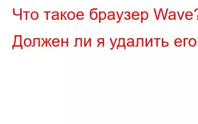 Что такое браузер Wave? Должен ли я удалить его?