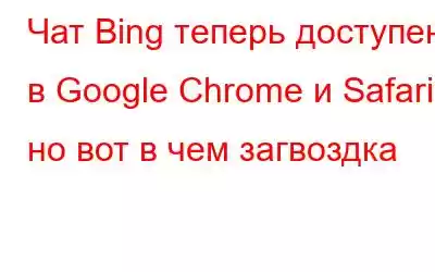 Чат Bing теперь доступен в Google Chrome и Safari, но вот в чем загвоздка