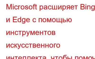 Microsoft расширяет Bing и Edge с помощью инструментов искусственного интеллекта, чтобы помочь вам делать пок