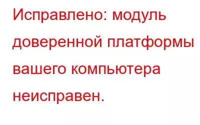 Исправлено: модуль доверенной платформы вашего компьютера неисправен.