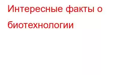 Интересные факты о биотехнологии